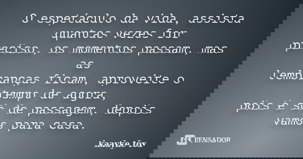 O espetáculo da vida, assista quantas vezes for preciso, os momentos passam, mas as lembranças ficam, aproveite o tempo de agora, pois é só de passagem, depois ... Frase de Kaayke Fox.
