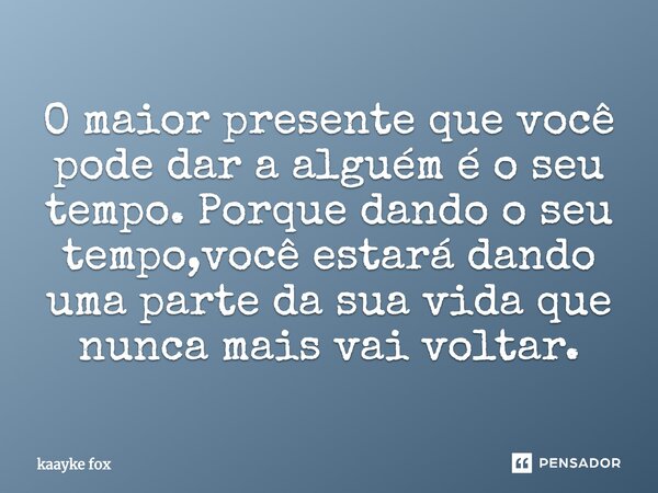 O maior presente que você pode dar a alguém é o seu tempo. Porque dando o seu tempo,você estará dando uma parte da sua vida que nunca mais vai voltar.... Frase de Kaayke Fox.