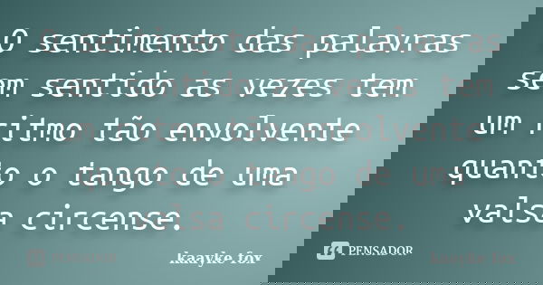 O sentimento das palavras sem sentido as vezes tem um ritmo tão envolvente quanto o tango de uma valsa circense.... Frase de Kaayke Fox.