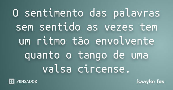 O sentimento das palavras sem sentido as vezes tem um ritmo tão envolvente quanto o tango de uma valsa circense.... Frase de Kaayke Fox.