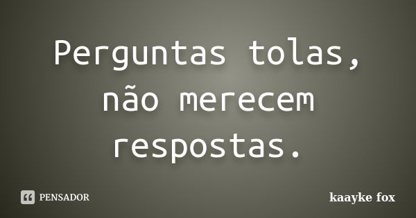 Perguntas tolas, não merecem respostas.... Frase de Kaayke Fox.