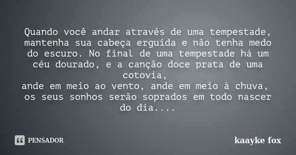 Quando você andar através de uma tempestade, mantenha sua cabeça erguida e não tenha medo do escuro. No final de uma tempestade há um céu dourado, e a canção do... Frase de Kaayke Fox.