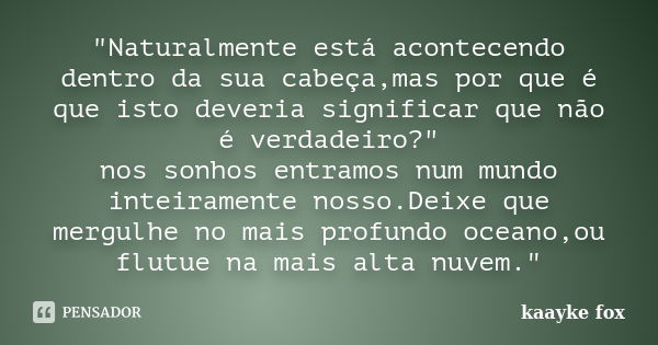 "Naturalmente está acontecendo dentro da sua cabeça,mas por que é que isto deveria significar que não é verdadeiro?" nos sonhos entramos num mundo int... Frase de Kaayke Fox.