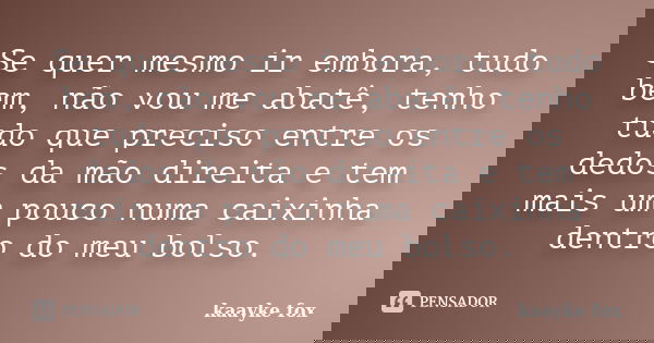 Se quer mesmo ir embora, tudo bem, não vou me abatê, tenho tudo que preciso entre os dedos da mão direita e tem mais um pouco numa caixinha dentro do meu bolso.... Frase de Kaayke Fox.