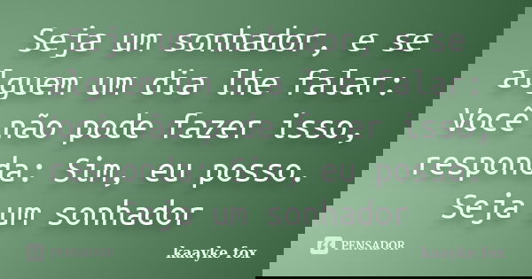 Seja um sonhador, e se alguem um dia lhe falar: Você não pode fazer isso, responda: Sim, eu posso. Seja um sonhador... Frase de Kaayke Fox.