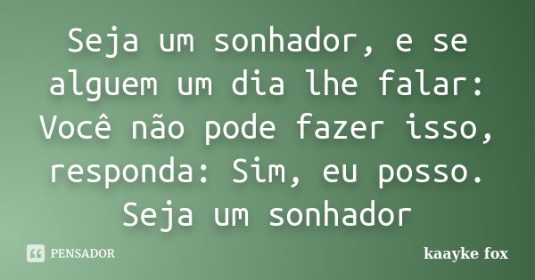 Seja um sonhador, e se alguem um dia lhe falar: Você não pode fazer isso, responda: Sim, eu posso. Seja um sonhador... Frase de Kaayke Fox.