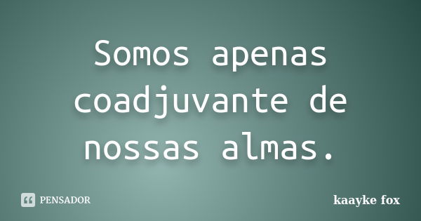 Somos apenas coadjuvante de nossas almas.... Frase de Kaayke Fox.