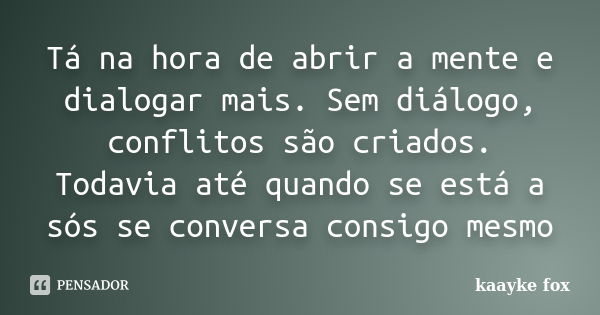 Tá na hora de abrir a mente e dialogar mais. Sem diálogo, conflitos são criados. Todavia até quando se está a sós se conversa consigo mesmo... Frase de Kaayke Fox.