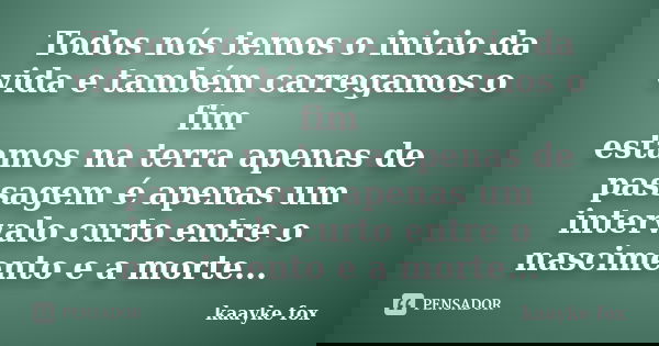 Todos nós temos o inicio da vida e também carregamos o fim estamos na terra apenas de passagem é apenas um intervalo curto entre o nascimento e a morte...... Frase de Kaayke Fox.