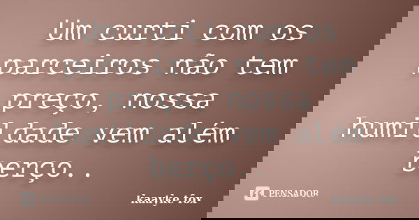 Um curti com os parceiros não tem preço, nossa humildade vem além berço..... Frase de Kaayke Fox.
