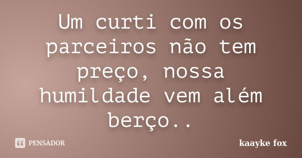 Um curti com os parceiros não tem preço, nossa humildade vem além berço..... Frase de Kaayke Fox.