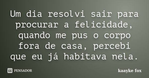 Um dia resolvi sair para procurar a felicidade, quando me pus o corpo fora de casa, percebi que eu já habitava nela.... Frase de Kaayke Fox.