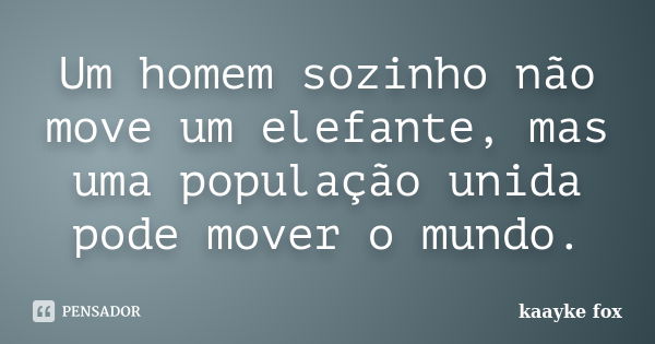 Um homem sozinho não move um elefante, mas uma população unida pode mover o mundo.... Frase de Kaayke Fox.