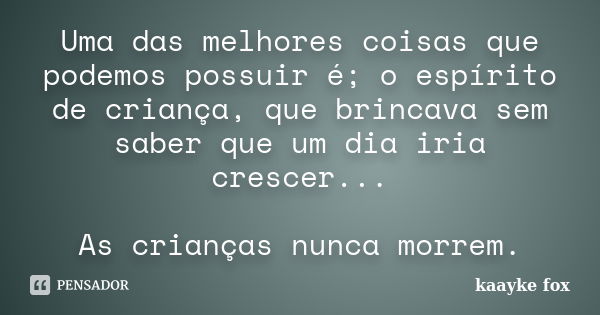 Uma das melhores coisas que podemos possuir é; o espírito de criança, que brincava sem saber que um dia iria crescer... As crianças nunca morrem.... Frase de Kaayke Fox.