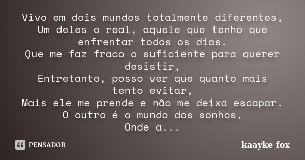 Vivo em dois mundos totalmente diferentes, Um deles o real, aquele que tenho que enfrentar todos os dias. Que me faz fraco o suficiente para querer desistir, En... Frase de Kaayke Fox.