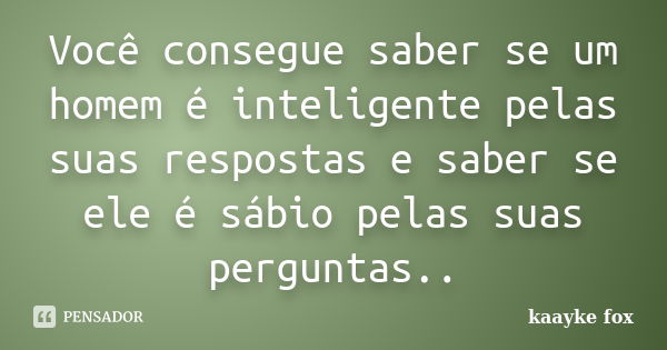 Você consegue saber se um homem é inteligente pelas suas respostas e saber se ele é sábio pelas suas perguntas..... Frase de Kaayke Fox.