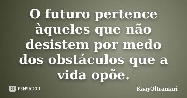 O futuro pertence àqueles que não desistem por medo dos obstáculos que a vida opõe.... Frase de KaayOltramari.