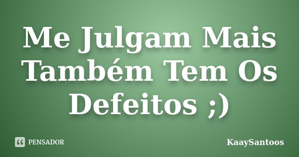 Me Julgam Mais Também Tem Os Defeitos ;)... Frase de KaaySantoos.