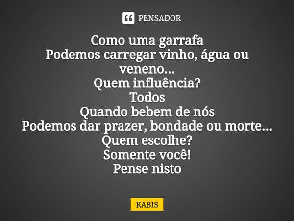⁠Como uma garrafa
Podemos carregar vinho, água ou veneno...
Quem influência?
Todos
Quando bebem de nós
Podemos dar prazer, bondade ou morte...
Quem escolhe?
Som... Frase de KABIS.
