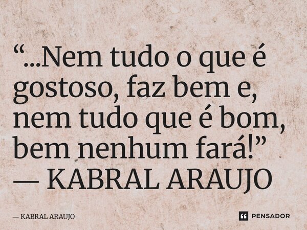 “...Nem tudo o que é gostoso, faz bem e, nem tudo que é bom, bem nenhum fará!” ― KABRAL ARAUJO... Frase de KABRAL ARAUJO.