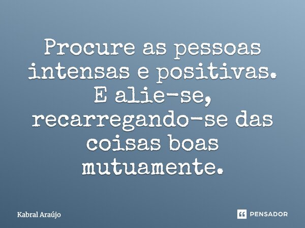 Procure as pessoas intensas e positivas. E alie-se, recarregando-se das coisas boas mutuamente.... Frase de Kabral Araújo.
