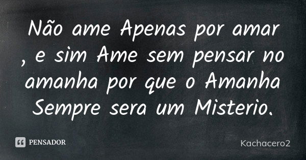 Não ame Apenas por amar , e sim Ame sem pensar no amanha por que o Amanha Sempre sera um Misterio.... Frase de Kachacero2.