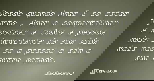 Desde quando Amar E so estar junto , Amar e compartilhar e mostrar a todos a pessoa mais importante da sua vida mais nao so a pessoa e sim a sua outra metade.... Frase de kachacero 2.