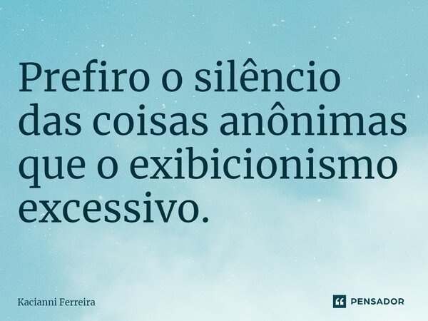 ⁠Prefiro o silêncio das coisas anônimas que o exibicionismo excessivo.... Frase de Kacianni Ferreira.