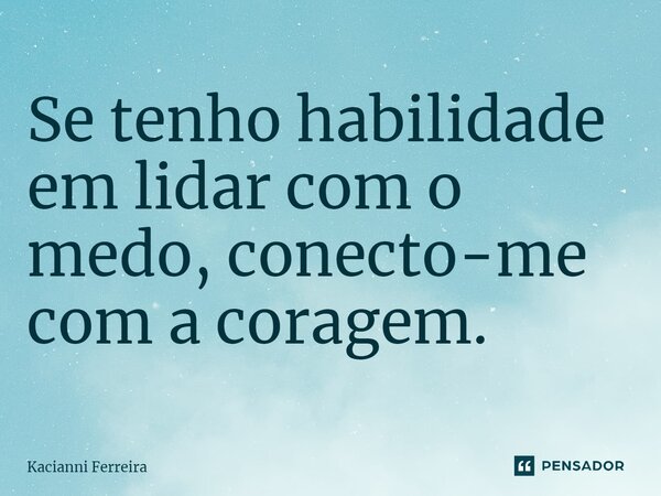 ⁠Se tenho habilidade em lidar com o medo, conecto-me com a coragem.... Frase de Kacianni Ferreira.