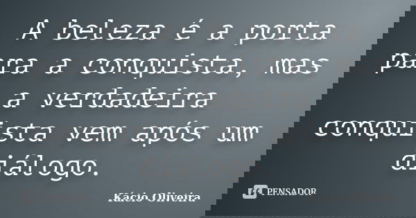 A beleza é a porta para a conquista, mas a verdadeira conquista vem após um diálogo.... Frase de Kácio Oliveira.
