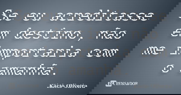 Se eu acreditasse em destino, não me importaria com o amanhã.... Frase de Kácio Oliveira.
