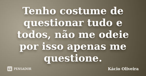 Tenho costume de questionar tudo e todos, não me odeie por isso apenas me questione.... Frase de Kácio Oliveira.