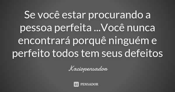 Se você estar procurando a pessoa perfeita ...Você nunca encontrará porquê ninguém e perfeito todos tem seus defeitos... Frase de Kaciopensador.