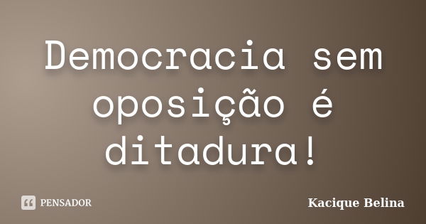 Democracia sem oposição é ditadura!... Frase de Kacique Belina.