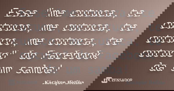 Esse "me cutuca, te cutuco, me cutuca, te cutuco, me cutuca, te cutuco" do Facebook da um samba!... Frase de Kacique Belina.
