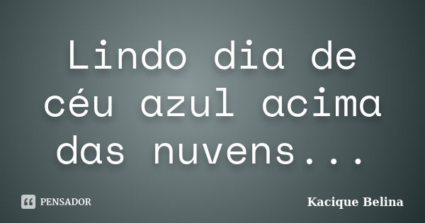 Lindo dia de céu azul acima das nuvens...... Frase de Kacique Belina.