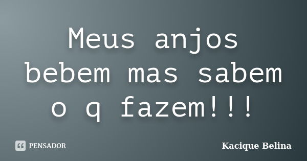 Meus anjos bebem mas sabem o q fazem!!!... Frase de Kacique Belina.