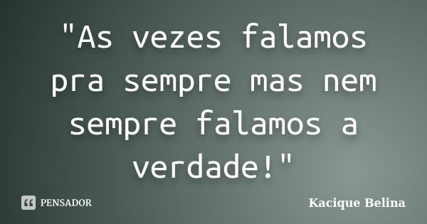 "As vezes falamos pra sempre mas nem sempre falamos a verdade!"... Frase de Kacique Belina.