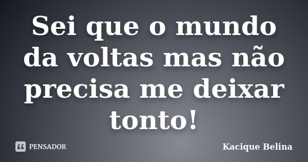 Sei que o mundo da voltas mas não precisa me deixar tonto!... Frase de Kacique Belina.