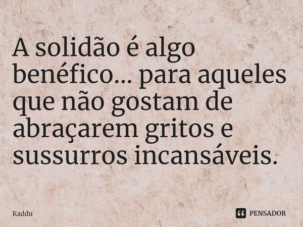 ⁠A solidão é algo benéfico... para aqueles que não gostam de abraçarem gritos e sussurros incansáveis.... Frase de Kaddu.