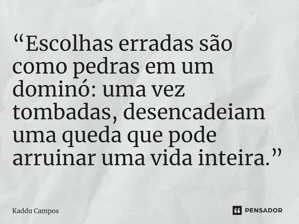 ⁠“Escolhas erradas são como pedras em um dominó: uma vez tombadas, desencadeiam uma queda que pode arruinar uma vida inteira.”... Frase de Kaddu Campos.