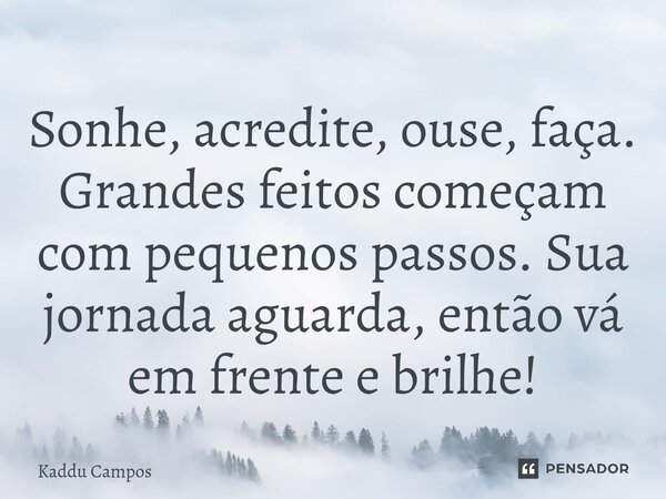 ⁠Sonhe, acredite, ouse, faça. Grandes feitos começam com pequenos passos. Sua jornada aguarda, então vá em frente e brilhe!... Frase de Kaddu Campos.