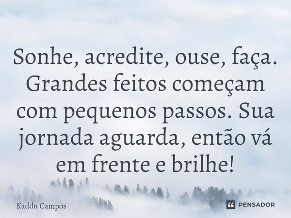 ⁠Sonhe, acredite, ouse, faça. Grandes feitos começam com pequenos passos. Sua jornada aguarda, então vá em frente e brilhe!... Frase de Kaddu Campos.