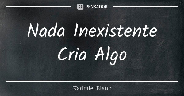 Nada Inexistente Cria Algo... Frase de Kadmiel Blanc.