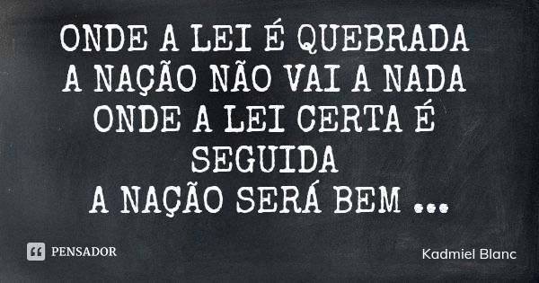 ONDE A LEI É QUEBRADA A NAÇÃO NÃO VAI A NADA ONDE A LEI CERTA É SEGUIDA A NAÇÃO SERÁ BEM SUCEDIDA... Frase de Kadmiel Blanc.