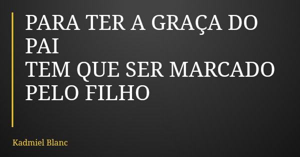 PARA TER A GRAÇA DO PAI TEM QUE SER MARCADO PELO FILHO... Frase de Kadmiel Blanc.