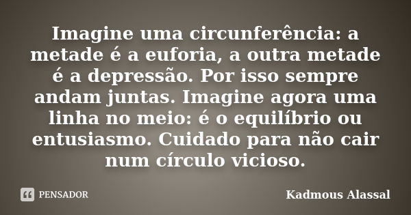 Imagine uma circunferência: a metade é a euforia, a outra metade é a depressão. Por isso sempre andam juntas. Imagine agora uma linha no meio: é o equilíbrio ou... Frase de Kadmous Alassal.