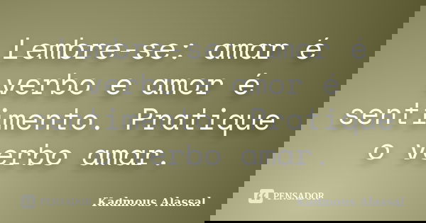 Lembre-se: amar é verbo e amor é sentimento. Pratique o verbo amar.... Frase de Kadmous Alassal.
