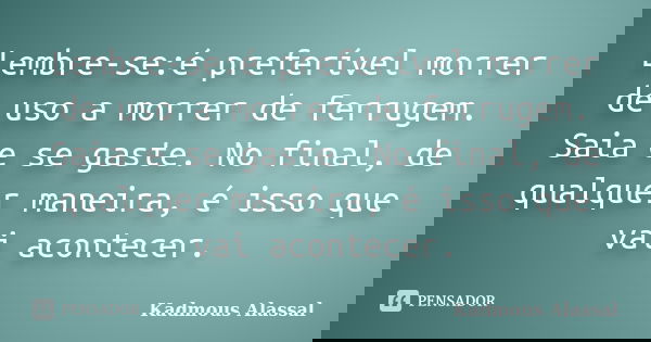 Lembre-se:é preferível morrer de uso a morrer de ferrugem. Saia e se gaste. No final, de qualquer maneira, é isso que vai acontecer.... Frase de Kadmous Alassal.