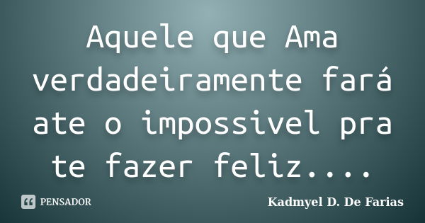 Aquele que Ama verdadeiramente fará ate o impossivel pra te fazer feliz....... Frase de Kadmyel D. De Farias.